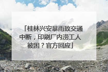 桂林兴安暴雨致交通中断，印刷厂内涝工人被困？官方回应