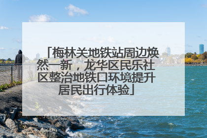 梅林关地铁站周边焕然一新，龙华区民乐社区整治地铁口环境提升居民出行体验
