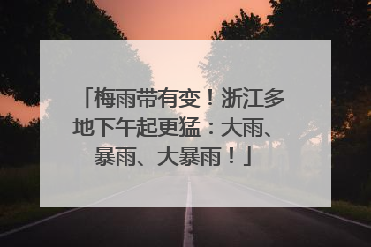梅雨带有变！浙江多地下午起更猛：大雨、暴雨、大暴雨！