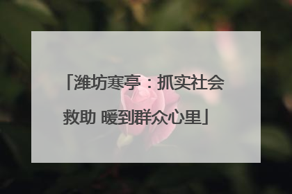 潍坊寒亭：抓实社会救助 暖到群众心里