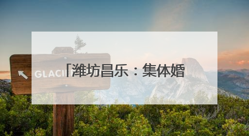 潍坊昌乐：集体婚礼演绎中式浪漫 奏响文明婚俗新乐章