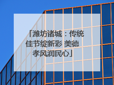 潍坊诸城：传统佳节绽新彩 美德孝风润民心