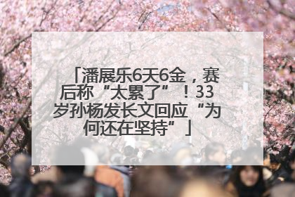 潘展乐6天6金，赛后称“太累了”！33岁孙杨发长文回应“为何还在坚持”