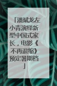 潘斌龙左小青演绎新型中国式家长，电影《不再退缩》预定暑期档