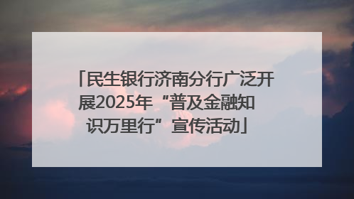 民生银行济南分行广泛开展2025年“普及金融知识万里行”宣传活动