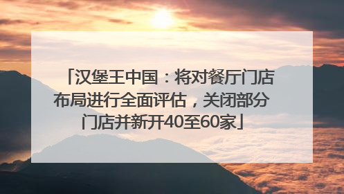 汉堡王中国：将对餐厅门店布局进行全面评估，关闭部分门店并新开40至60家