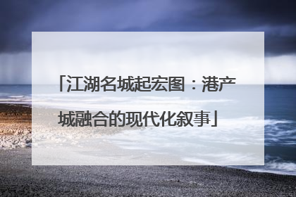 江湖名城起宏图：港产城融合的现代化叙事