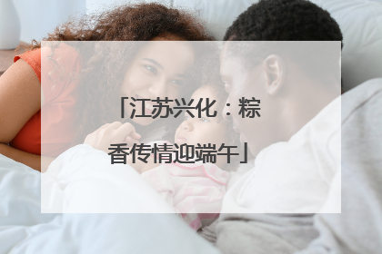 江苏兴化：粽香传情迎端午