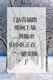 沥青铺路、壁画上墙……黄陂老旧小区正在“一键美颜”