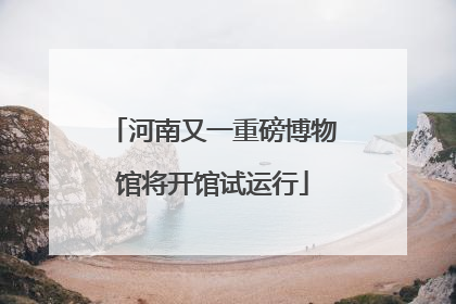 河南又一重磅博物馆将开馆试运行