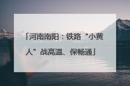 河南南阳：铁路“小黄人”战高温、保畅通