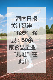 河南日报关注延津 “强麦”强县：50余家食品企业“扎堆”在此
