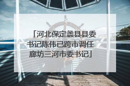 河北保定蠡县县委书记陈伟已跨市调任廊坊三河市委书记