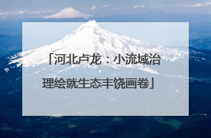 河北卢龙：小流域治理绘就生态丰饶画卷