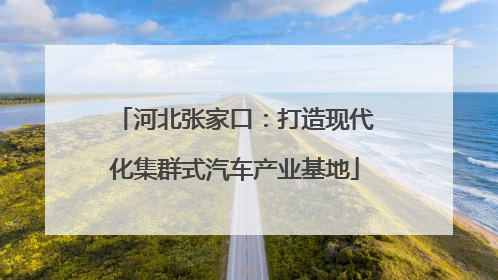 河北张家口：打造现代化集群式汽车产业基地
