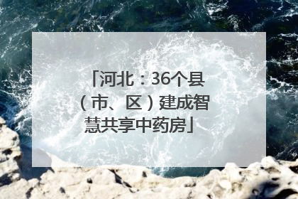 河北：36个县（市、区）建成智慧共享中药房
