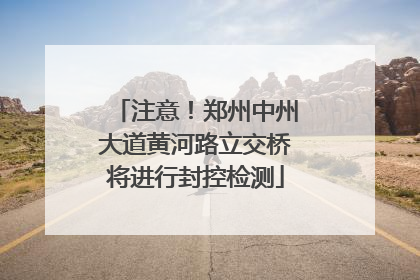 注意！郑州中州大道黄河路立交桥将进行封控检测