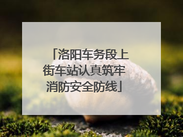 洛阳车务段上街车站认真筑牢消防安全防线