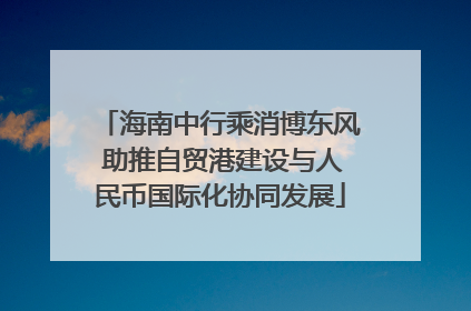 海南中行乘消博东风 助推自贸港建设与人民币国际化协同发展