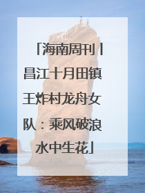 海南周刊丨昌江十月田镇王炸村龙舟女队：乘风破浪 水中生花