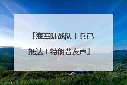 海军陆战队士兵已抵达！特朗普发声