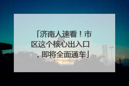 济南人速看！市区这个核心出入口，即将全面通车