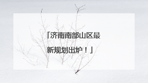 济南南部山区最新规划出炉！