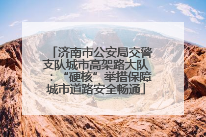 济南市公安局交警支队城市高架路大队：“硬核”举措保障城市道路安全畅通