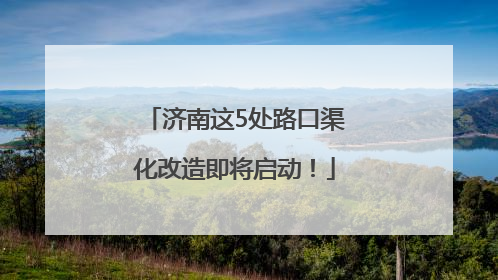 济南这5处路口渠化改造即将启动！