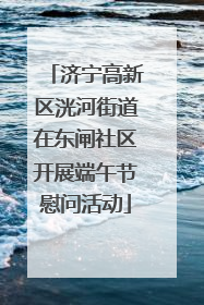 济宁高新区洸河街道在东闸社区开展端午节慰问活动