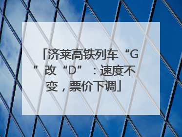 济莱高铁列车“G”改“D”：速度不变，票价下调