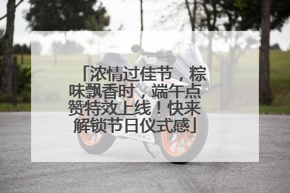 浓情过佳节，粽味飘香时，端午点赞特效上线！快来解锁节日仪式感