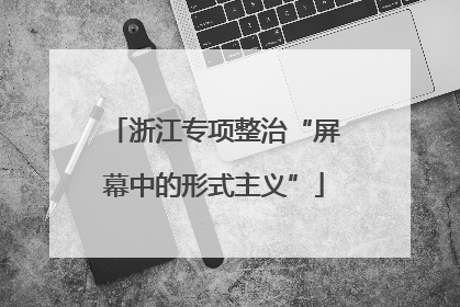 浙江专项整治“屏幕中的形式主义”