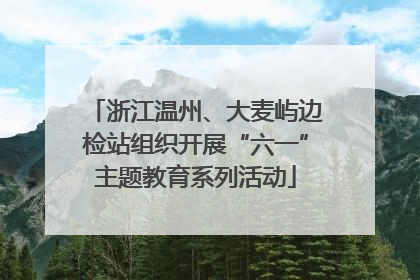 浙江温州、大麦屿边检站组织开展“六一”主题教育系列活动
