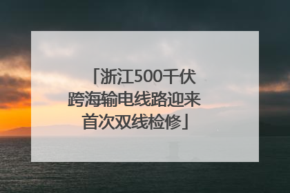 浙江500千伏跨海输电线路迎来首次双线检修