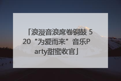 浪漫音浪席卷铜鼓 520“为爱而来”音乐Party甜蜜收官