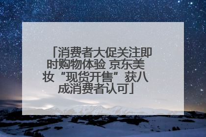 消费者大促关注即时购物体验 京东美妆“现货开售”获八成消费者认可