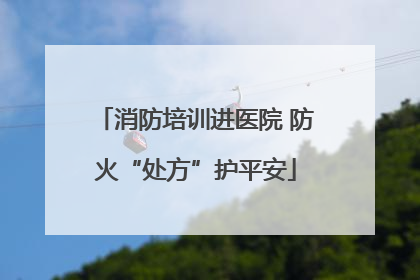 消防培训进医院 防火“处方”护平安
