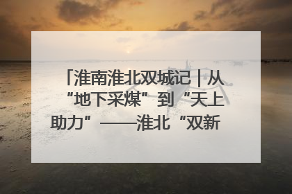 淮南淮北双城记｜从“地下采煤”到“天上助力”——淮北“双新”产业突围记