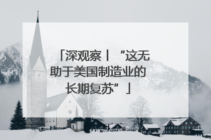 深观察丨“这无助于美国制造业的长期复苏”