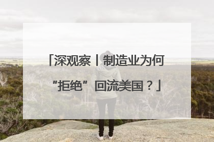 深观察丨制造业为何“拒绝”回流美国？