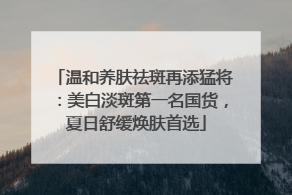 温和养肤祛斑再添猛将：美白淡斑第一名国货，夏日舒缓焕肤首选