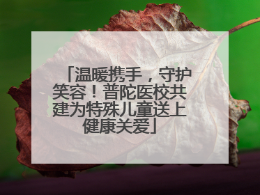 温暖携手，守护笑容！普陀医校共建为特殊儿童送上健康关爱