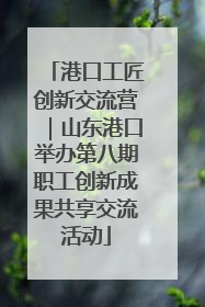 港口工匠创新交流营｜山东港口举办第八期职工创新成果共享交流活动