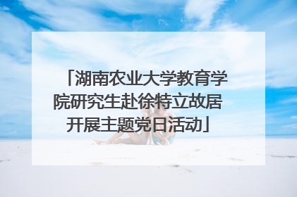 湖南农业大学教育学院研究生赴徐特立故居开展主题党日活动