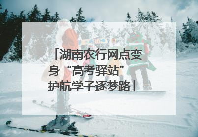 湖南农行网点变身“高考驿站” 护航学子逐梦路