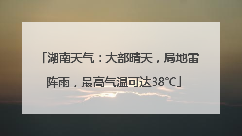 湖南天气：大部晴天，局地雷阵雨，最高气温可达38℃