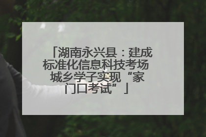湖南永兴县：建成标准化信息科技考场 城乡学子实现“家门口考试”