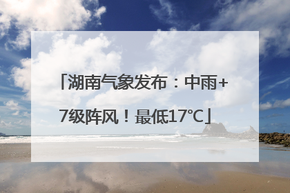 湖南气象发布：中雨+7级阵风！最低17℃