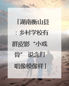 湖南衡山县：乡村学校有群皮影“小戏骨” 说念打唱像模像样